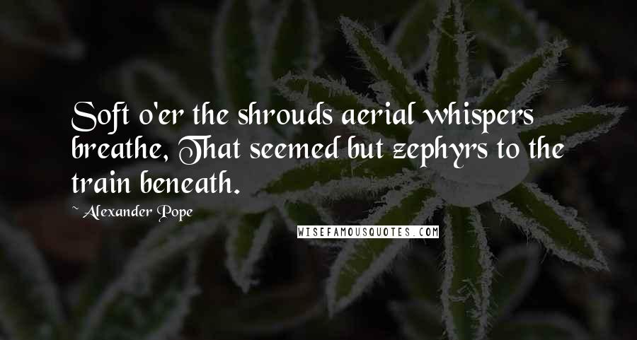 Alexander Pope Quotes: Soft o'er the shrouds aerial whispers breathe, That seemed but zephyrs to the train beneath.