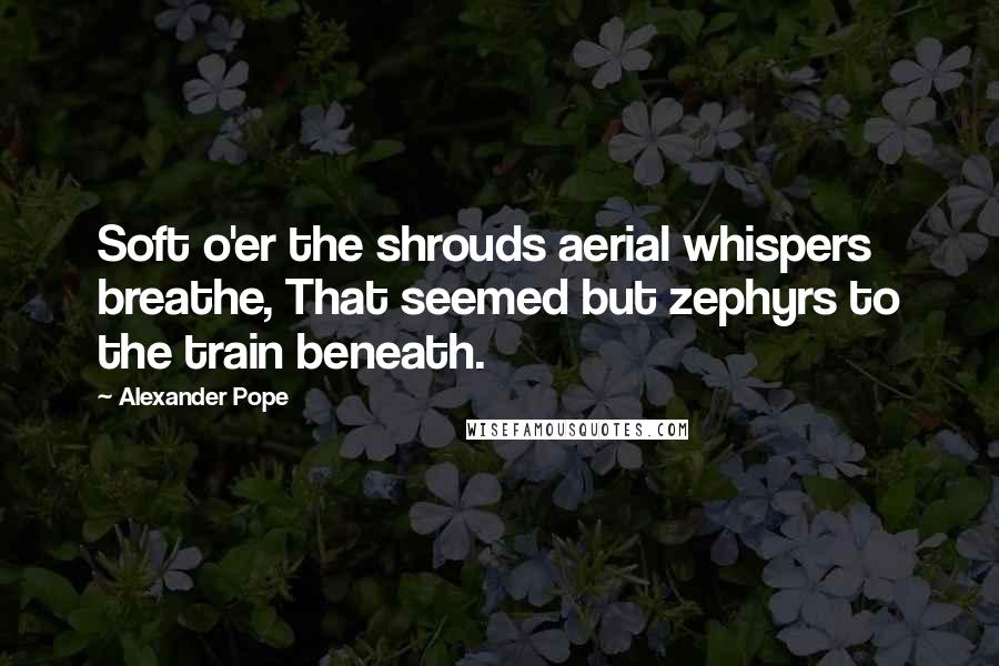 Alexander Pope Quotes: Soft o'er the shrouds aerial whispers breathe, That seemed but zephyrs to the train beneath.