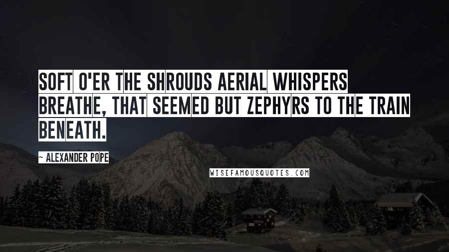 Alexander Pope Quotes: Soft o'er the shrouds aerial whispers breathe, That seemed but zephyrs to the train beneath.