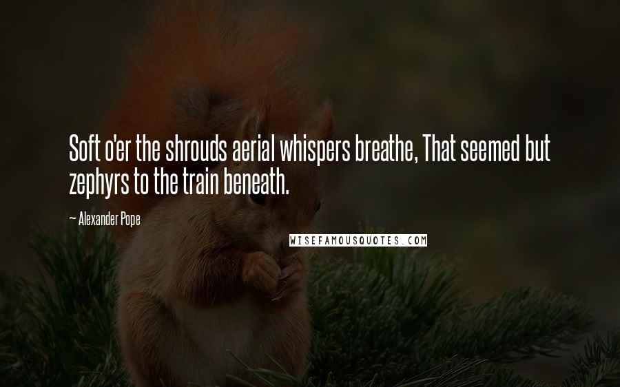 Alexander Pope Quotes: Soft o'er the shrouds aerial whispers breathe, That seemed but zephyrs to the train beneath.