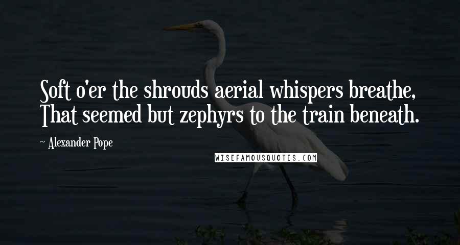 Alexander Pope Quotes: Soft o'er the shrouds aerial whispers breathe, That seemed but zephyrs to the train beneath.