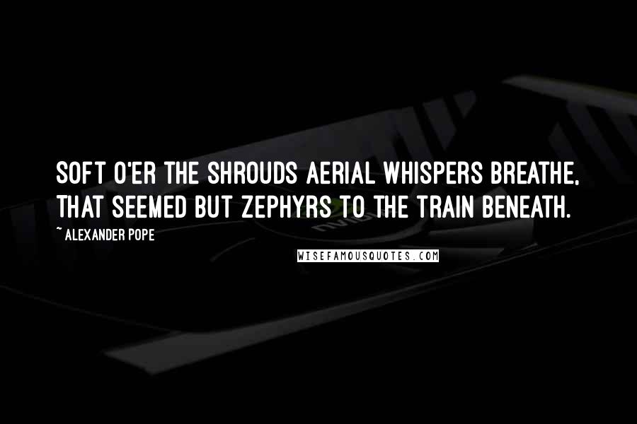 Alexander Pope Quotes: Soft o'er the shrouds aerial whispers breathe, That seemed but zephyrs to the train beneath.