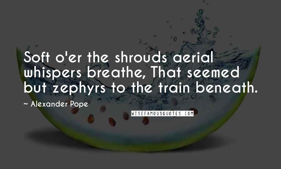 Alexander Pope Quotes: Soft o'er the shrouds aerial whispers breathe, That seemed but zephyrs to the train beneath.