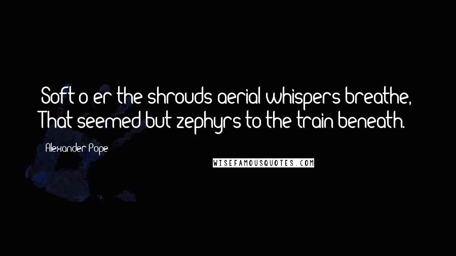 Alexander Pope Quotes: Soft o'er the shrouds aerial whispers breathe, That seemed but zephyrs to the train beneath.