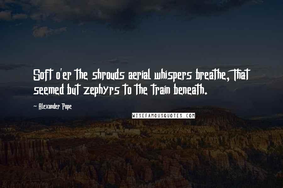 Alexander Pope Quotes: Soft o'er the shrouds aerial whispers breathe, That seemed but zephyrs to the train beneath.