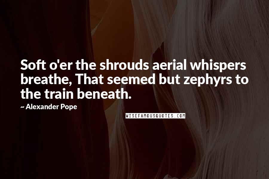 Alexander Pope Quotes: Soft o'er the shrouds aerial whispers breathe, That seemed but zephyrs to the train beneath.