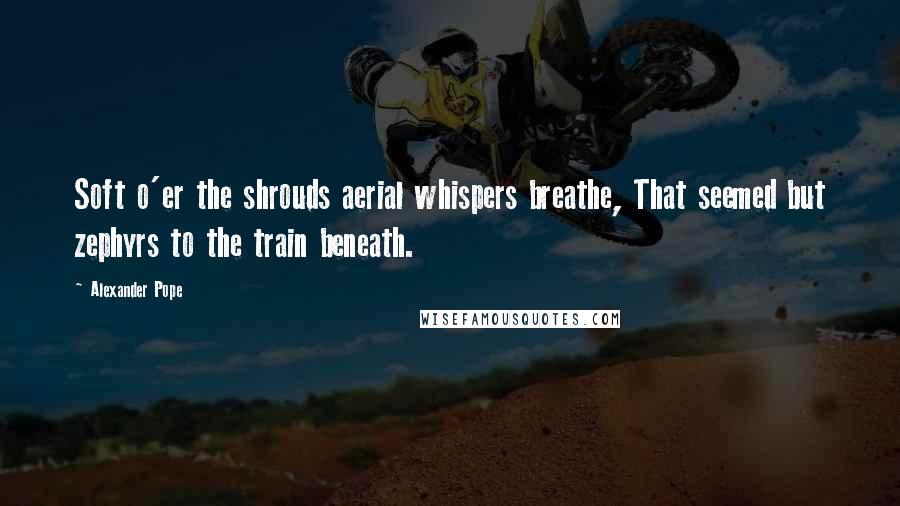 Alexander Pope Quotes: Soft o'er the shrouds aerial whispers breathe, That seemed but zephyrs to the train beneath.