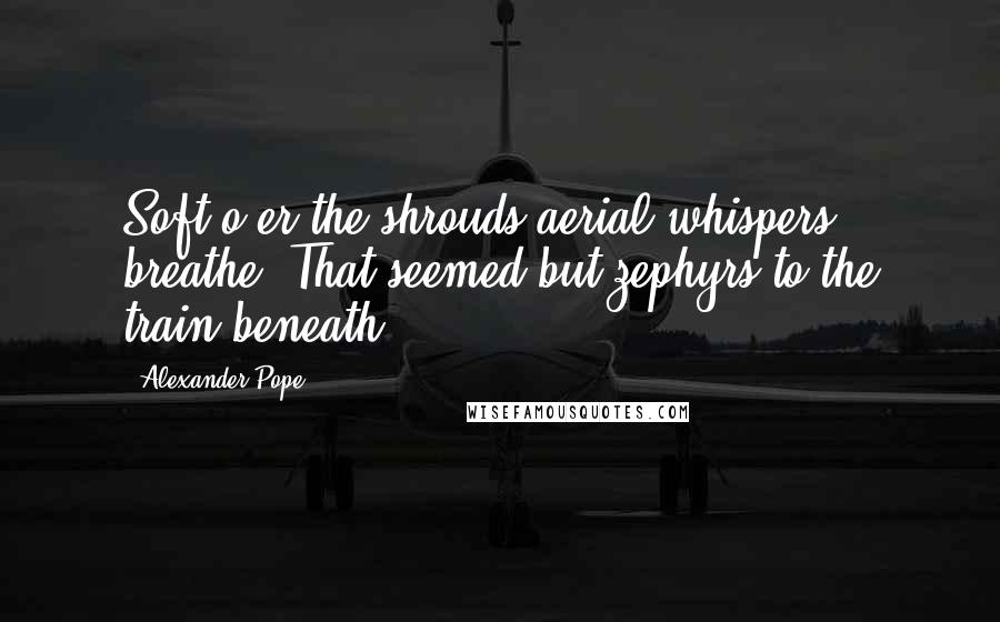 Alexander Pope Quotes: Soft o'er the shrouds aerial whispers breathe, That seemed but zephyrs to the train beneath.