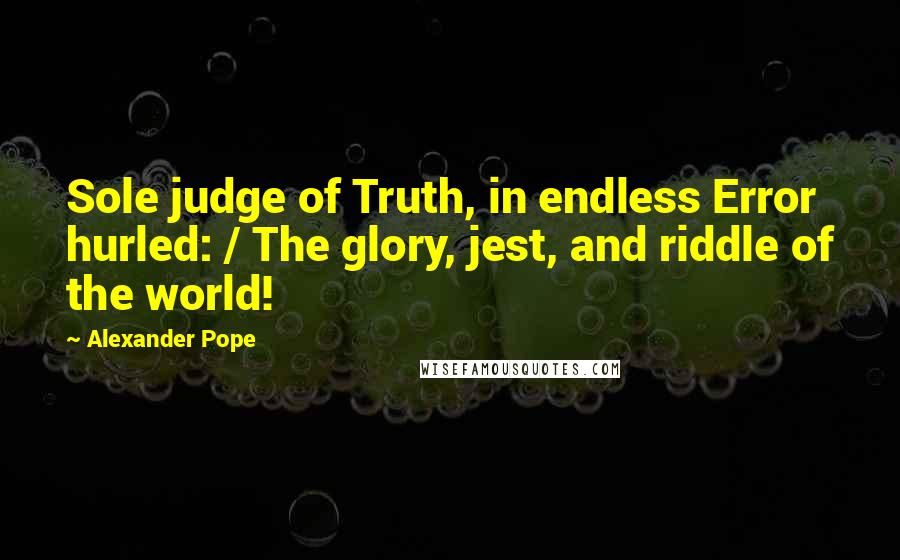 Alexander Pope Quotes: Sole judge of Truth, in endless Error hurled: / The glory, jest, and riddle of the world!