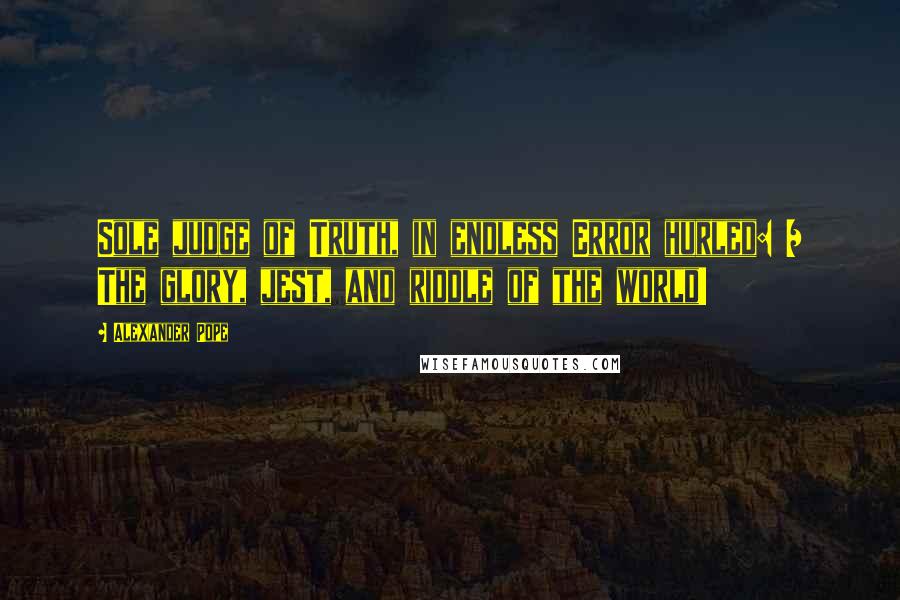 Alexander Pope Quotes: Sole judge of Truth, in endless Error hurled: / The glory, jest, and riddle of the world!