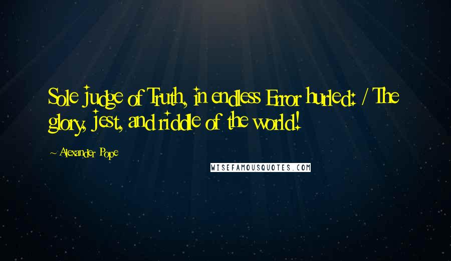 Alexander Pope Quotes: Sole judge of Truth, in endless Error hurled: / The glory, jest, and riddle of the world!