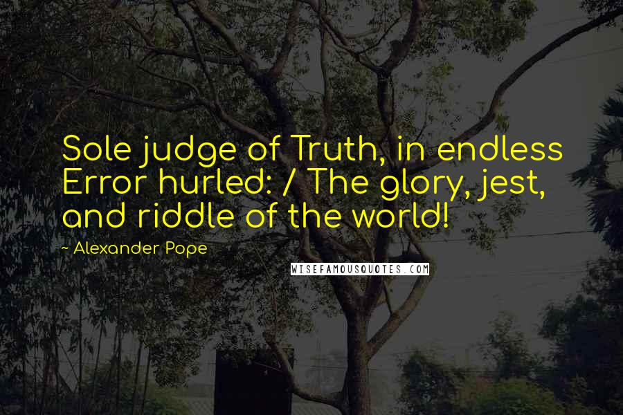 Alexander Pope Quotes: Sole judge of Truth, in endless Error hurled: / The glory, jest, and riddle of the world!