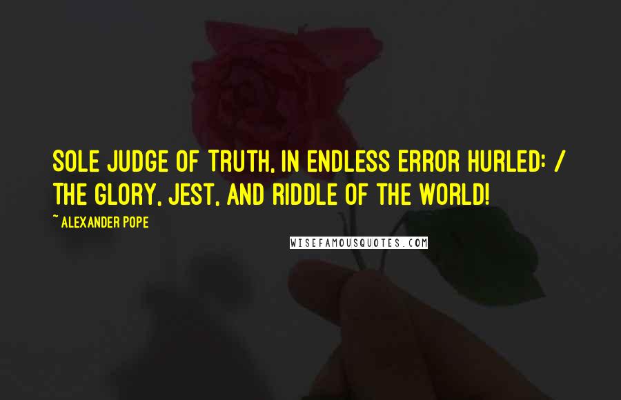 Alexander Pope Quotes: Sole judge of Truth, in endless Error hurled: / The glory, jest, and riddle of the world!
