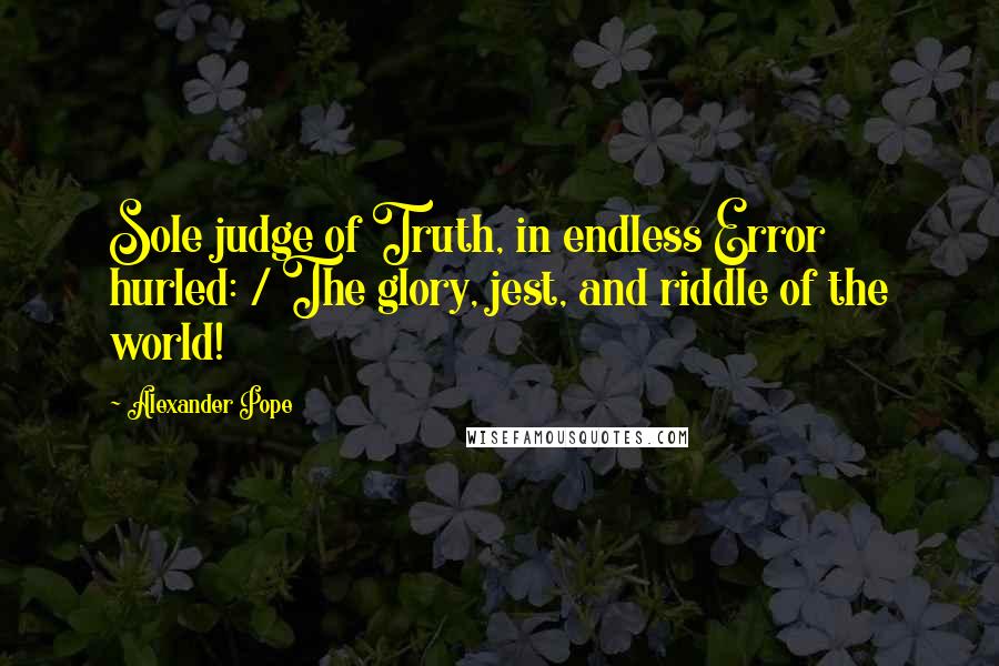 Alexander Pope Quotes: Sole judge of Truth, in endless Error hurled: / The glory, jest, and riddle of the world!