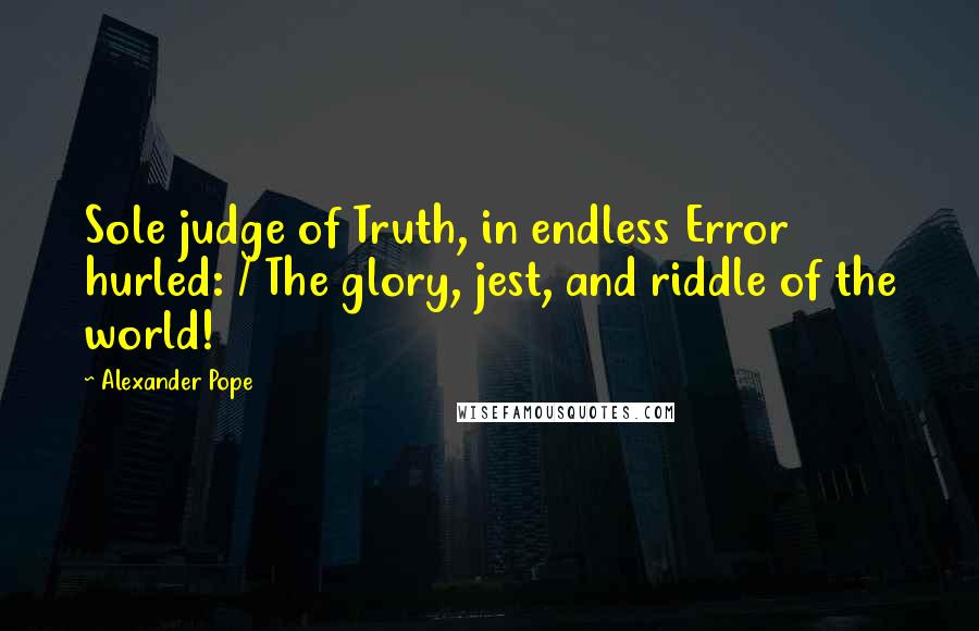 Alexander Pope Quotes: Sole judge of Truth, in endless Error hurled: / The glory, jest, and riddle of the world!