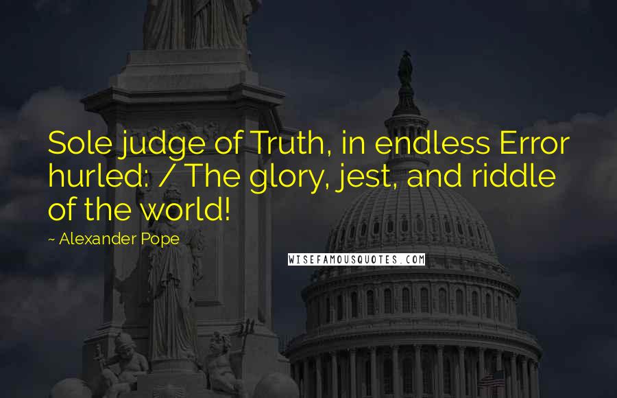 Alexander Pope Quotes: Sole judge of Truth, in endless Error hurled: / The glory, jest, and riddle of the world!