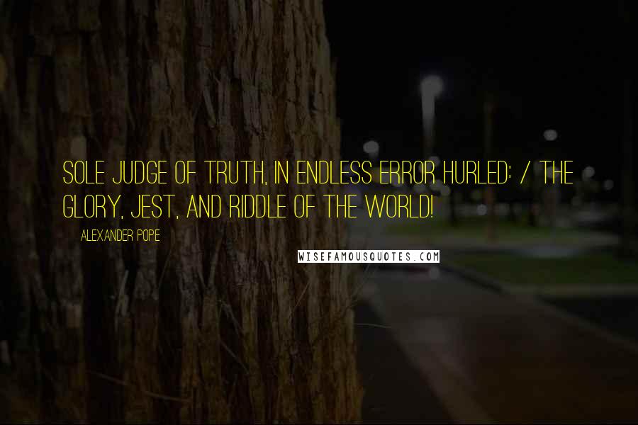 Alexander Pope Quotes: Sole judge of Truth, in endless Error hurled: / The glory, jest, and riddle of the world!