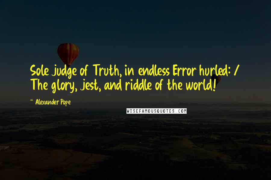 Alexander Pope Quotes: Sole judge of Truth, in endless Error hurled: / The glory, jest, and riddle of the world!