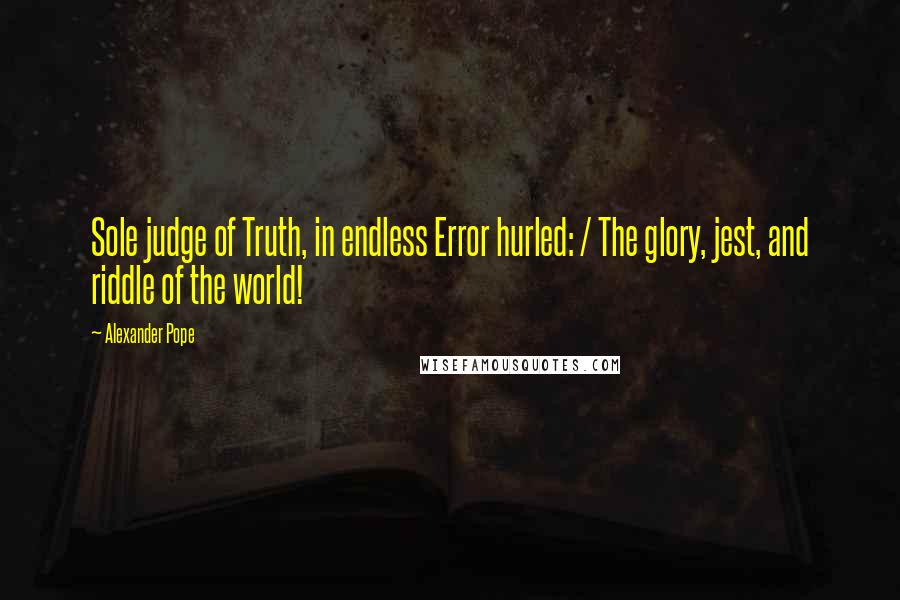 Alexander Pope Quotes: Sole judge of Truth, in endless Error hurled: / The glory, jest, and riddle of the world!