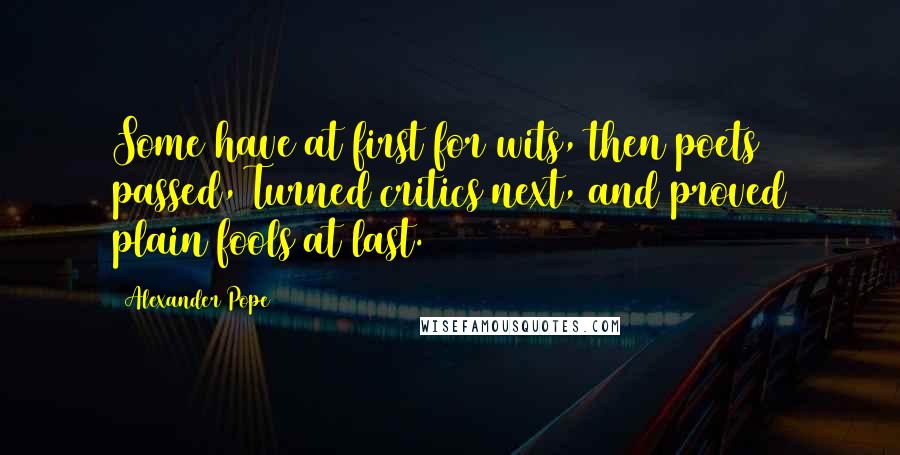Alexander Pope Quotes: Some have at first for wits, then poets passed, Turned critics next, and proved plain fools at last.