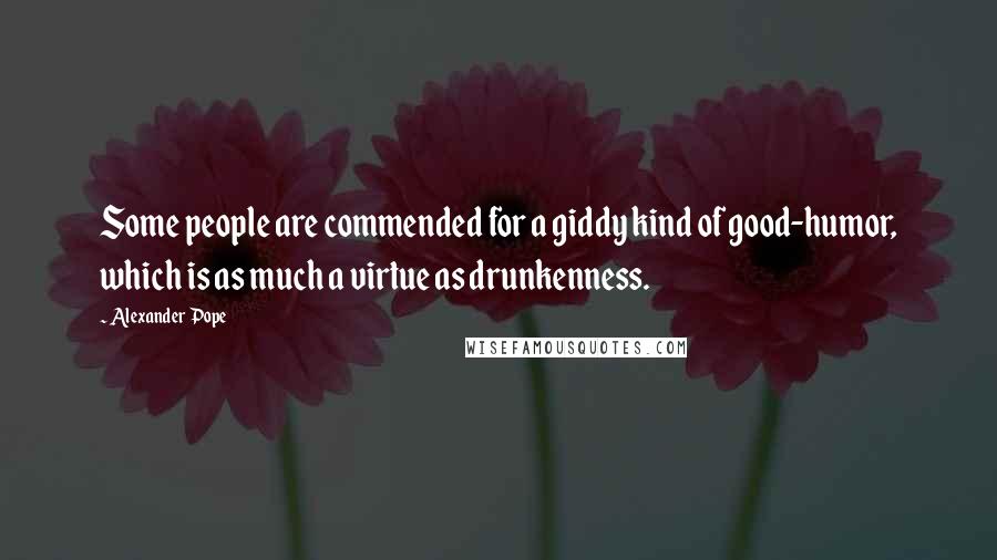 Alexander Pope Quotes: Some people are commended for a giddy kind of good-humor, which is as much a virtue as drunkenness.
