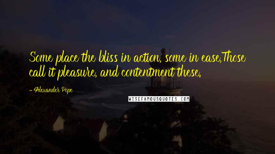 Alexander Pope Quotes: Some place the bliss in action, some in ease,Those call it pleasure, and contentment these.