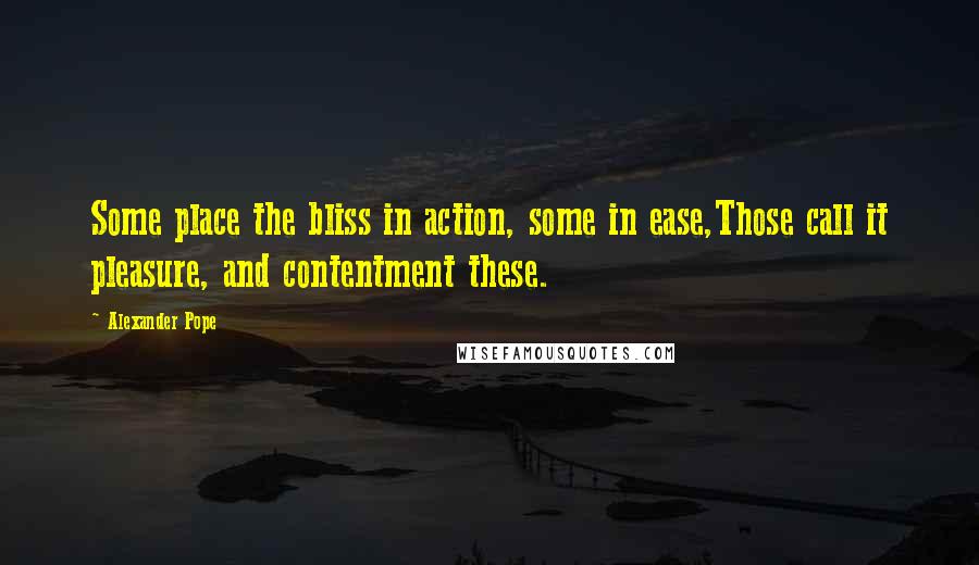 Alexander Pope Quotes: Some place the bliss in action, some in ease,Those call it pleasure, and contentment these.