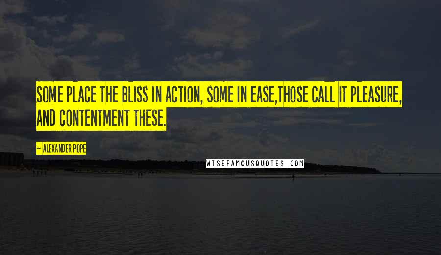 Alexander Pope Quotes: Some place the bliss in action, some in ease,Those call it pleasure, and contentment these.