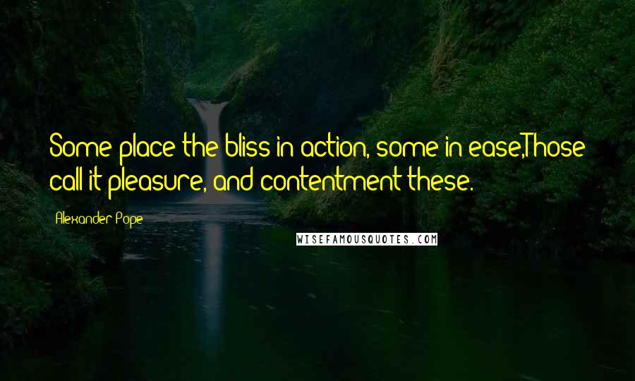 Alexander Pope Quotes: Some place the bliss in action, some in ease,Those call it pleasure, and contentment these.