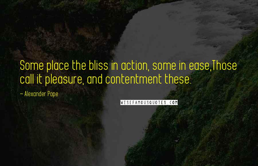 Alexander Pope Quotes: Some place the bliss in action, some in ease,Those call it pleasure, and contentment these.