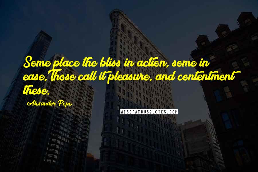 Alexander Pope Quotes: Some place the bliss in action, some in ease,Those call it pleasure, and contentment these.
