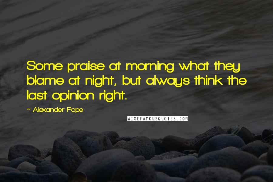 Alexander Pope Quotes: Some praise at morning what they blame at night, but always think the last opinion right.