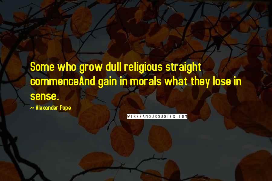 Alexander Pope Quotes: Some who grow dull religious straight commenceAnd gain in morals what they lose in sense.