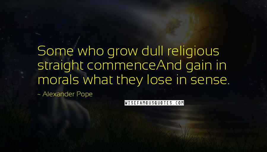 Alexander Pope Quotes: Some who grow dull religious straight commenceAnd gain in morals what they lose in sense.