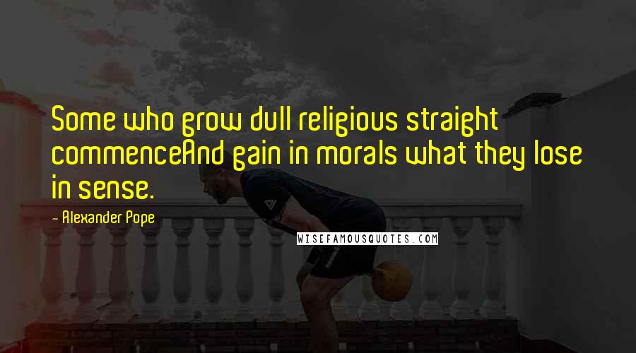 Alexander Pope Quotes: Some who grow dull religious straight commenceAnd gain in morals what they lose in sense.