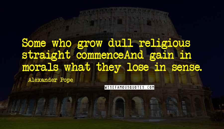 Alexander Pope Quotes: Some who grow dull religious straight commenceAnd gain in morals what they lose in sense.