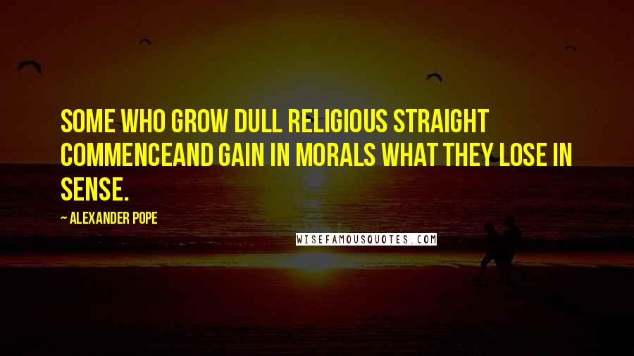 Alexander Pope Quotes: Some who grow dull religious straight commenceAnd gain in morals what they lose in sense.