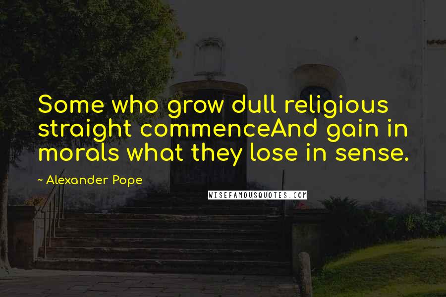 Alexander Pope Quotes: Some who grow dull religious straight commenceAnd gain in morals what they lose in sense.