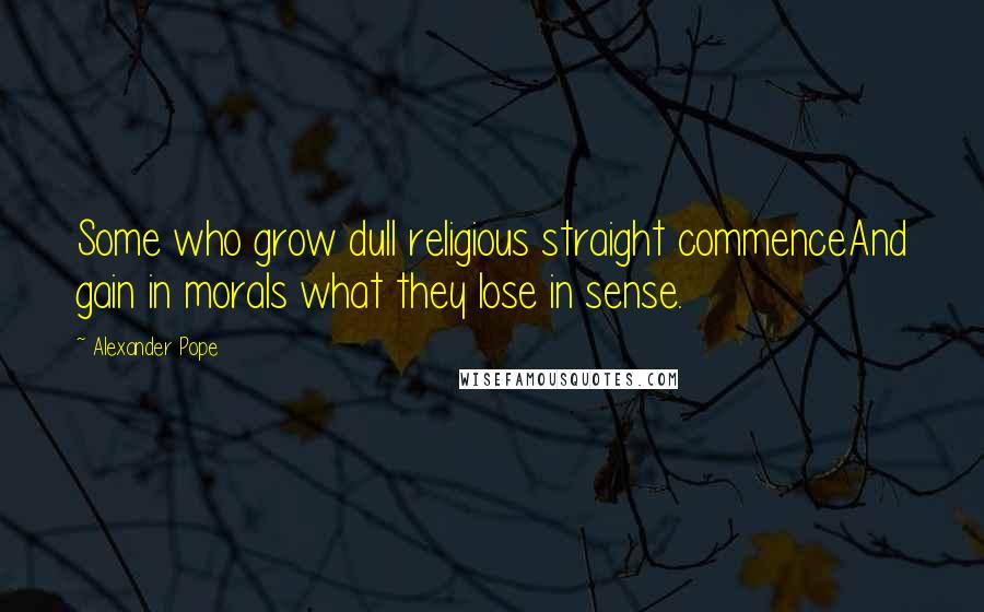 Alexander Pope Quotes: Some who grow dull religious straight commenceAnd gain in morals what they lose in sense.