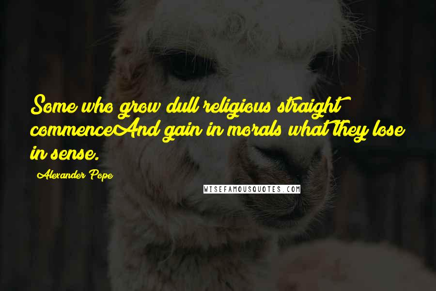 Alexander Pope Quotes: Some who grow dull religious straight commenceAnd gain in morals what they lose in sense.