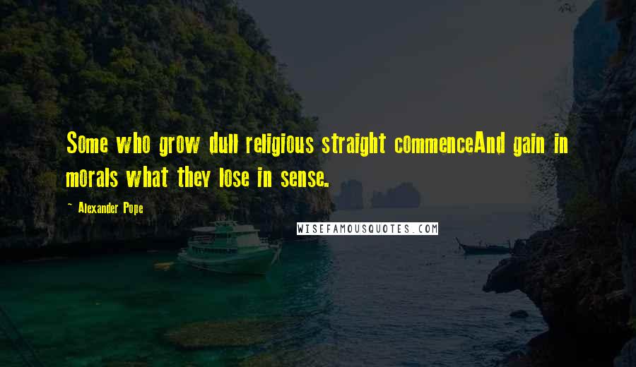 Alexander Pope Quotes: Some who grow dull religious straight commenceAnd gain in morals what they lose in sense.