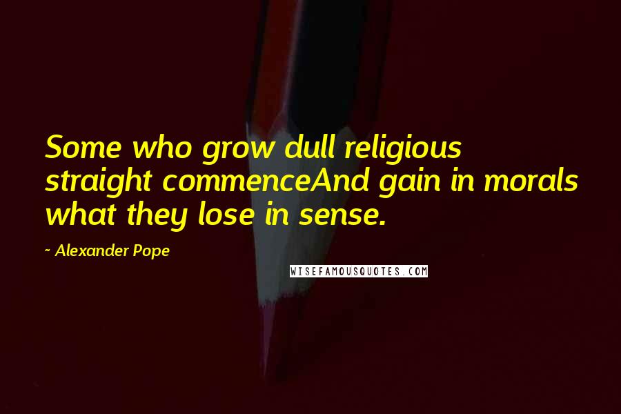 Alexander Pope Quotes: Some who grow dull religious straight commenceAnd gain in morals what they lose in sense.