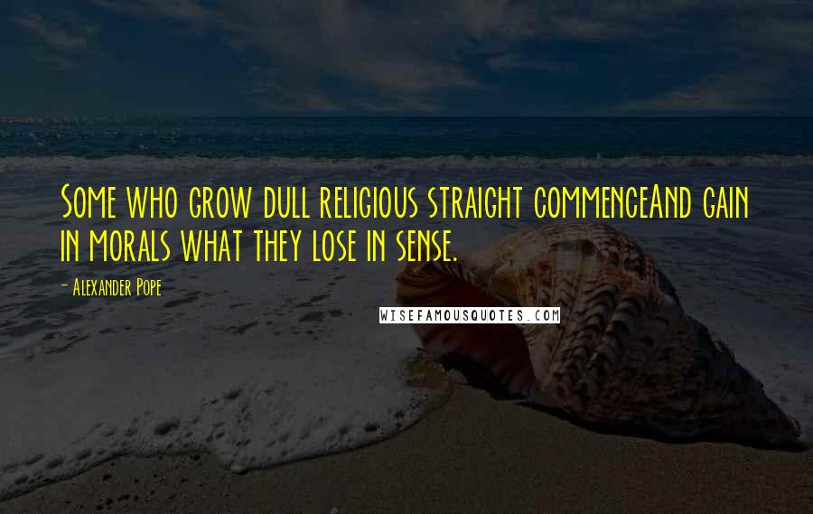 Alexander Pope Quotes: Some who grow dull religious straight commenceAnd gain in morals what they lose in sense.