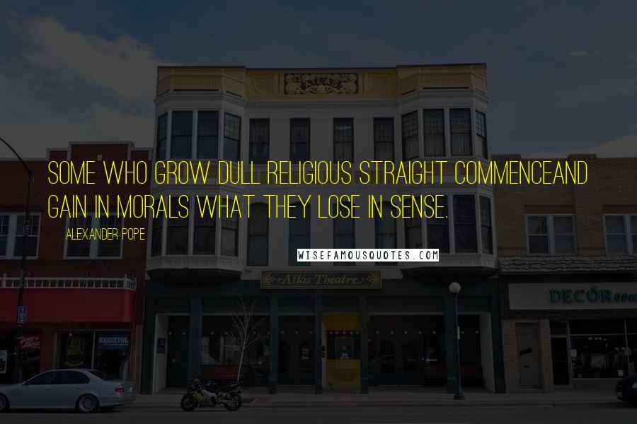 Alexander Pope Quotes: Some who grow dull religious straight commenceAnd gain in morals what they lose in sense.