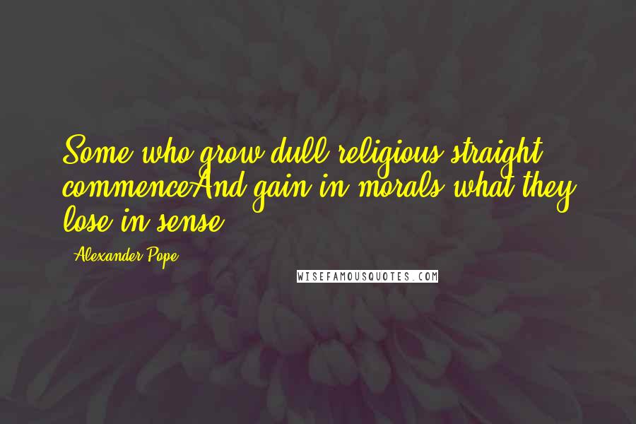 Alexander Pope Quotes: Some who grow dull religious straight commenceAnd gain in morals what they lose in sense.