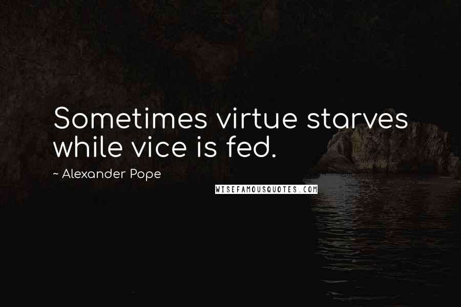 Alexander Pope Quotes: Sometimes virtue starves while vice is fed.