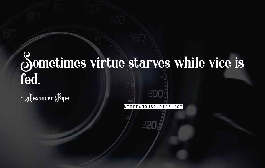 Alexander Pope Quotes: Sometimes virtue starves while vice is fed.