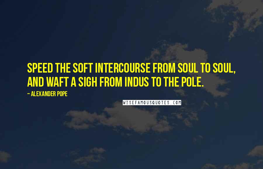 Alexander Pope Quotes: Speed the soft intercourse from soul to soul, And waft a sigh from Indus to the Pole.