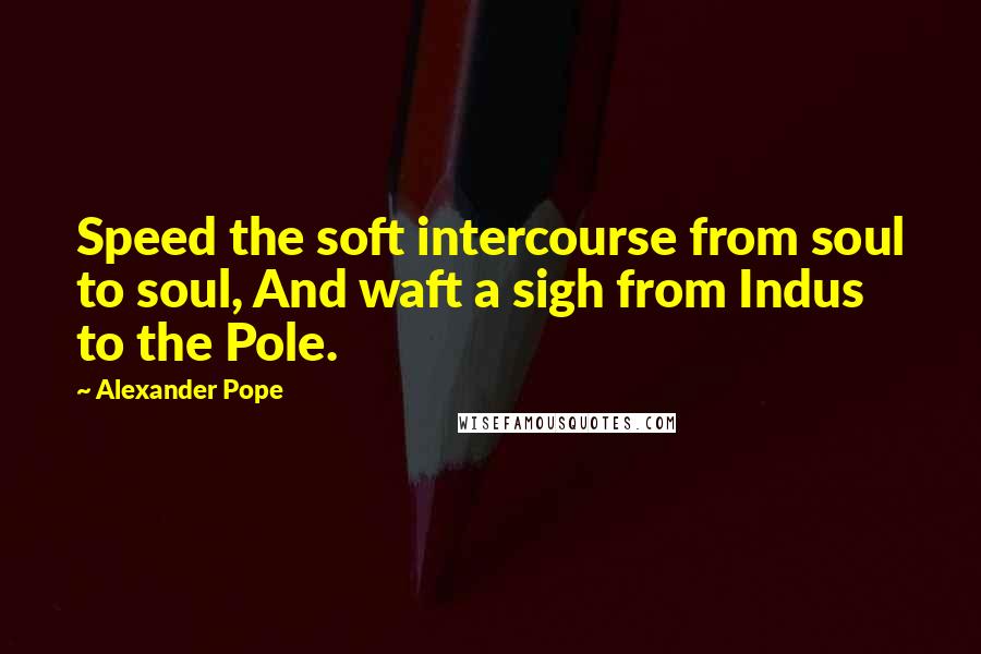 Alexander Pope Quotes: Speed the soft intercourse from soul to soul, And waft a sigh from Indus to the Pole.