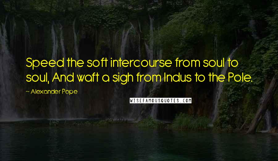 Alexander Pope Quotes: Speed the soft intercourse from soul to soul, And waft a sigh from Indus to the Pole.